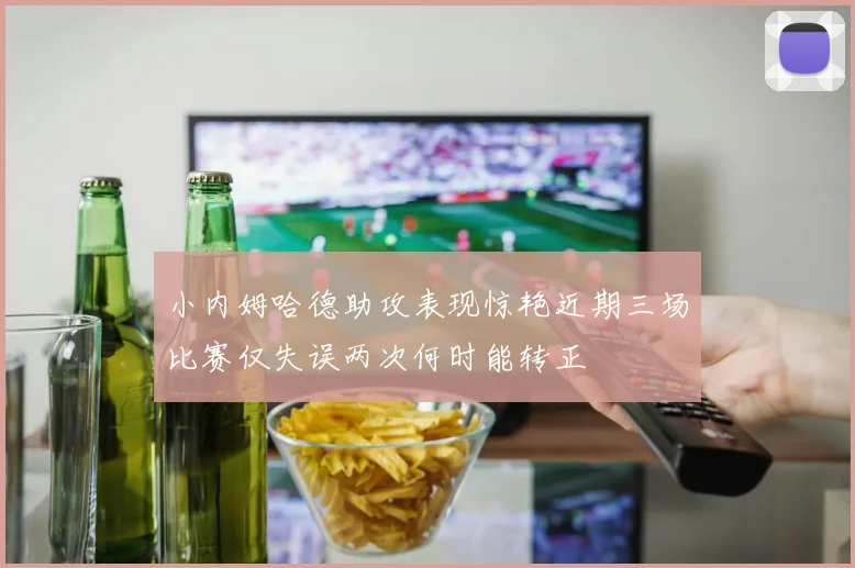 小内姆哈德助攻表现惊艳近期三场比赛仅失误两次何时能转正