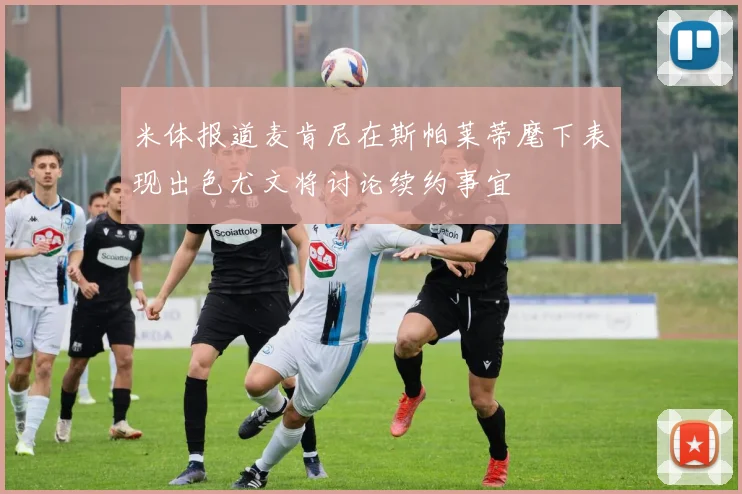 米体报道麦肯尼在斯帕莱蒂麾下表现出色尤文将讨论续约事宜