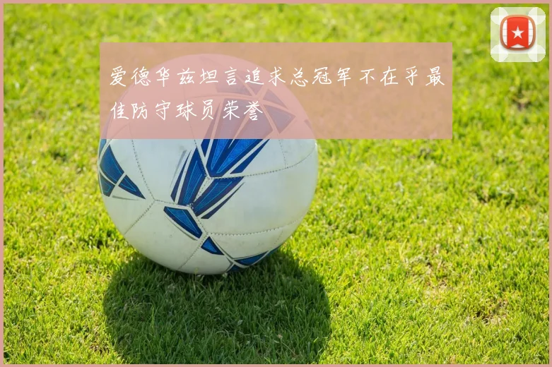 爱德华兹坦言追求总冠军不在乎最佳防守球员荣誉