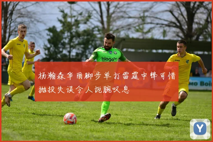 杨瀚森华丽脚步单打雷霆中锋可惜抛投失误令人扼腕叹息