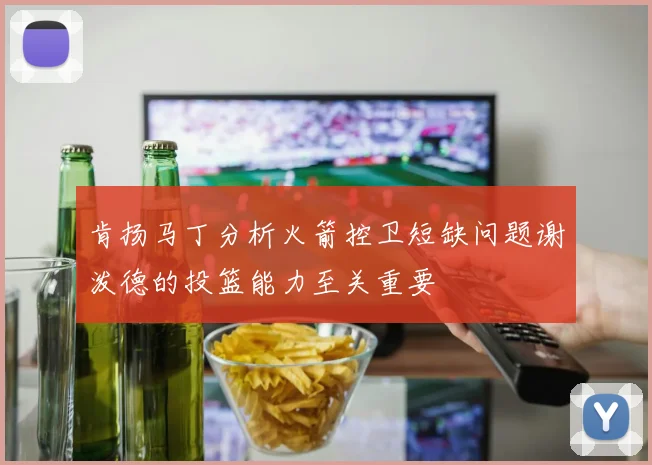 肯扬马丁分析火箭控卫短缺问题谢泼德的投篮能力至关重要