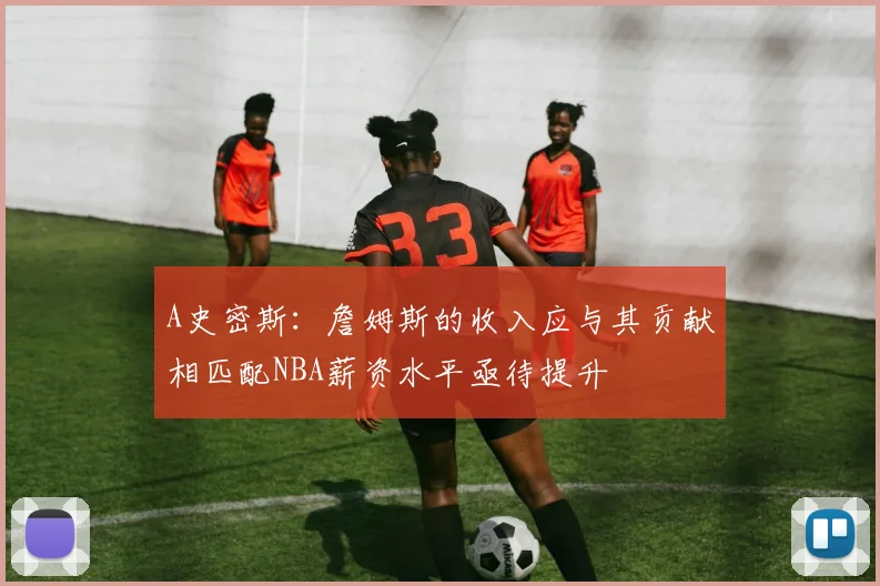 A史密斯：詹姆斯的收入应与其贡献相匹配NBA薪资水平亟待提升