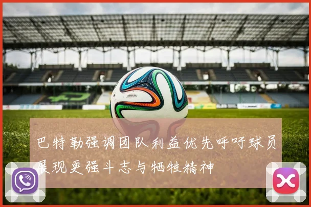 巴特勒强调团队利益优先呼吁球员展现更强斗志与牺牲精神