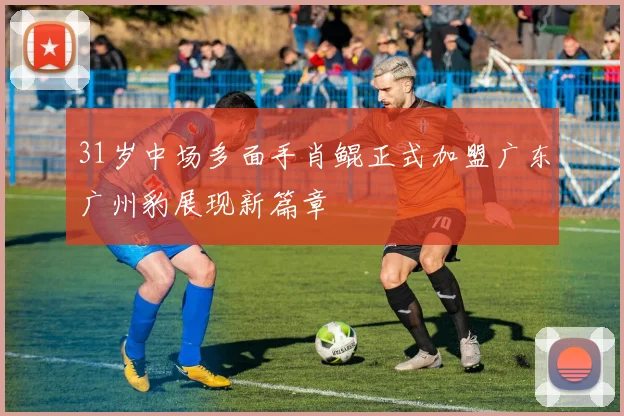 31岁中场多面手肖鲲正式加盟广东广州豹展现新篇章