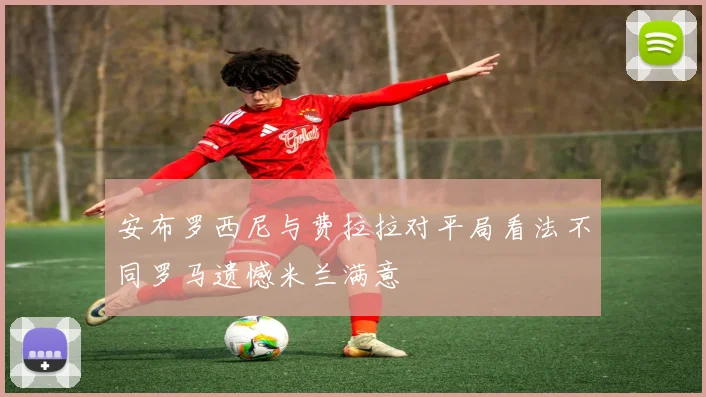 安布罗西尼与费拉拉对平局看法不同罗马遗憾米兰满意
