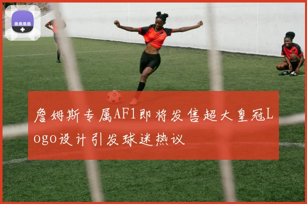 詹姆斯专属AF1即将发售超大皇冠Logo设计引发球迷热议