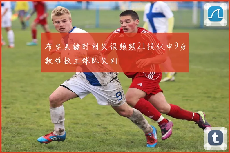 布克关键时刻失误频频21投仅中9分数难救主球队失利