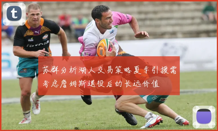 苏群分析湖人交易策略夏季引援需考虑詹姆斯退役后的长远价值