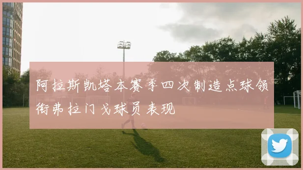阿拉斯凯塔本赛季四次制造点球领衔弗拉门戈球员表现