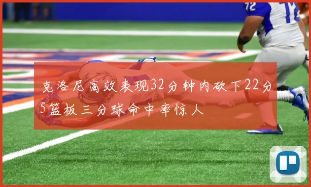 克洛尼高效表现32分钟内砍下22分5篮板三分球命中率惊人