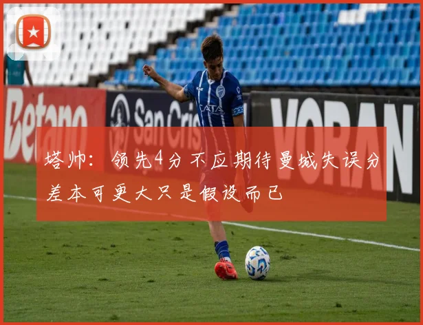 塔帅：领先4分不应期待曼城失误分差本可更大只是假设而已