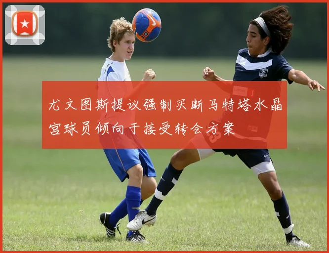 尤文图斯提议强制买断马特塔水晶宫球员倾向于接受转会方案