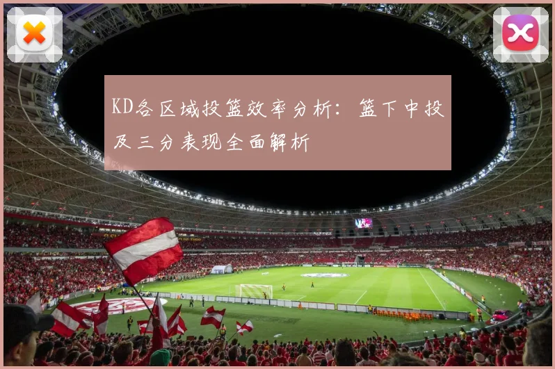 KD各区域投篮效率分析：篮下中投及三分表现全面解析