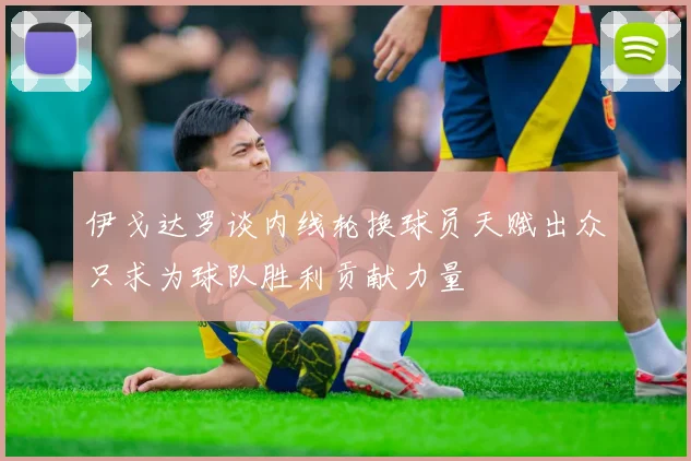 伊戈达罗谈内线轮换球员天赋出众只求为球队胜利贡献力量
