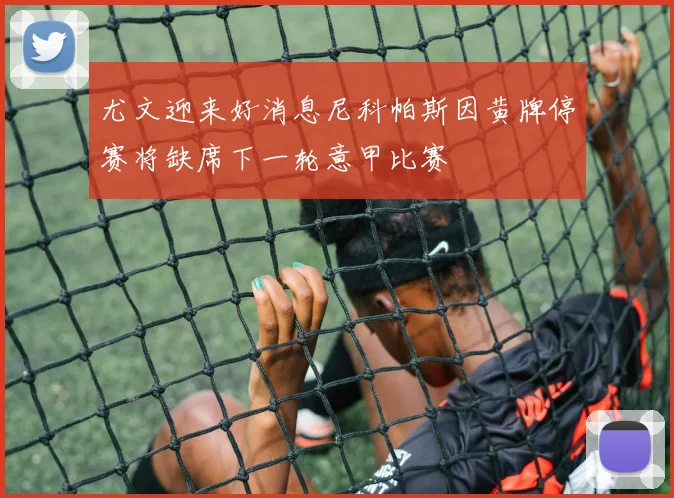尤文迎来好消息尼科帕斯因黄牌停赛将缺席下一轮意甲比赛