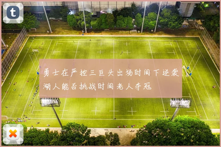 勇士在严控三巨头出场时间下逆袭湖人能否挑战时间老人夺冠