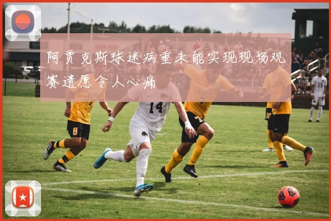 阿贾克斯球迷病重未能实现现场观赛遗愿令人心痛