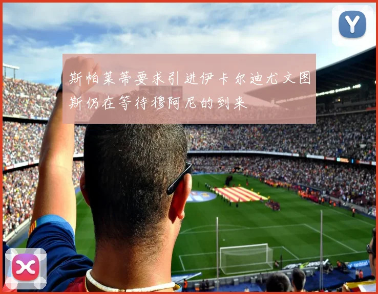 斯帕莱蒂要求引进伊卡尔迪尤文图斯仍在等待穆阿尼的到来
