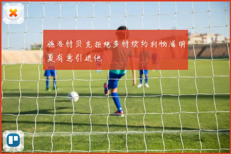施洛特贝克拒绝多特续约利物浦明夏有意引进他