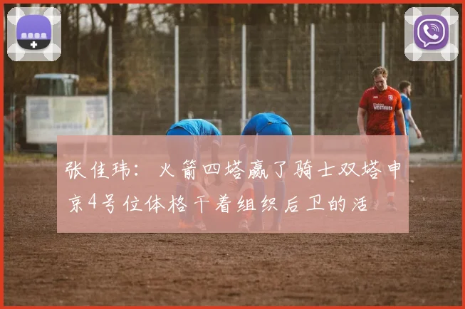 张佳玮：火箭四塔赢了骑士双塔申京4号位体格干着组织后卫的活