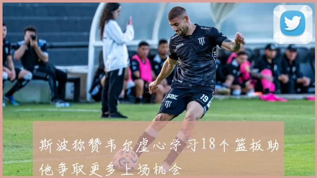 斯波称赞韦尔虚心学习18个篮板助他争取更多上场机会